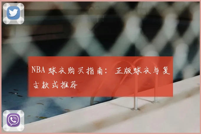 NBA 球衣购买指南:正版球衣与复古款式推荐