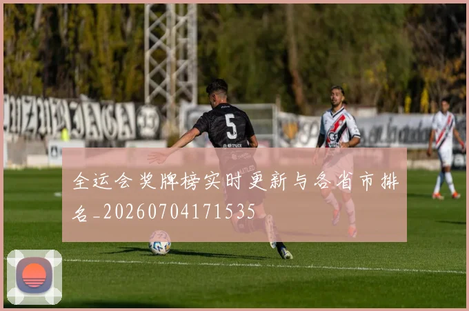 全运会奖牌榜实时更新与各省市排名_20260704171535