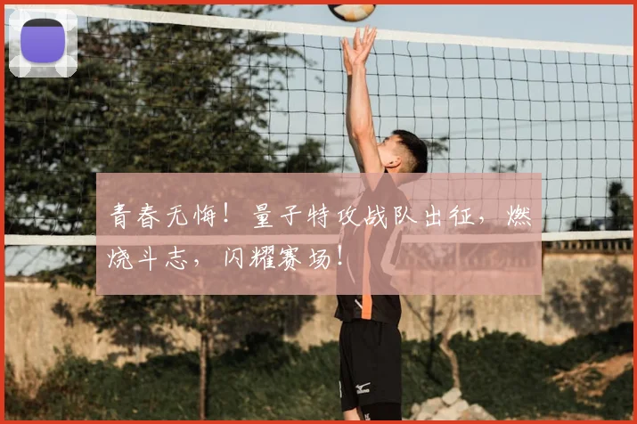 青春无悔!量子特攻战队出征,燃烧斗志,闪耀赛场!