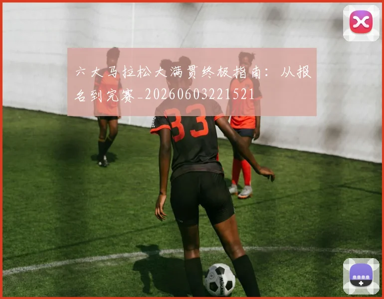 六大马拉松大满贯终极指南：从报名到完赛_20260603221521
