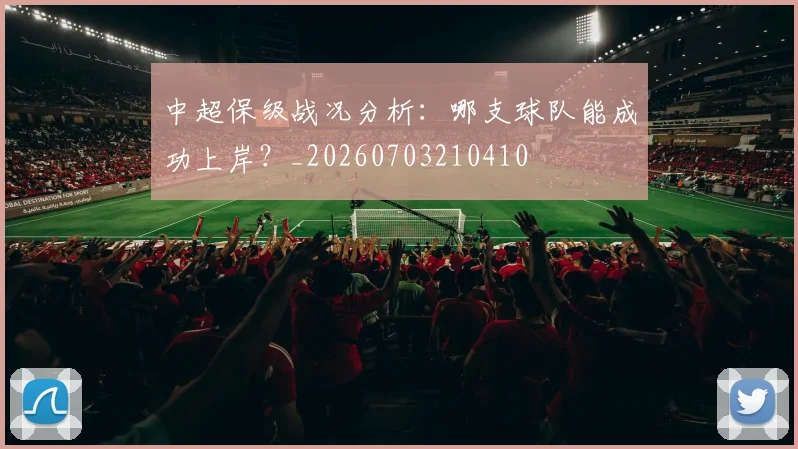 中超保级战况分析:哪支球队能成功上岸?_20260703210410