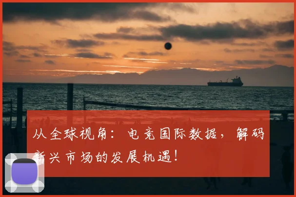 从全球视角：电竞国际数据，解码新兴市场的发展机遇！