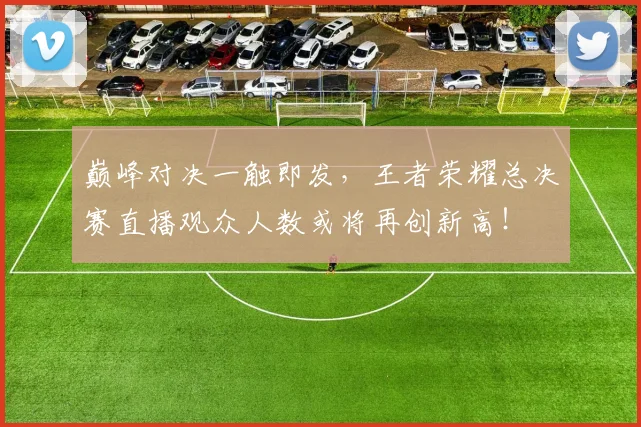 巅峰对决一触即发，王者荣耀总决赛直播观众人数或将再创新高！