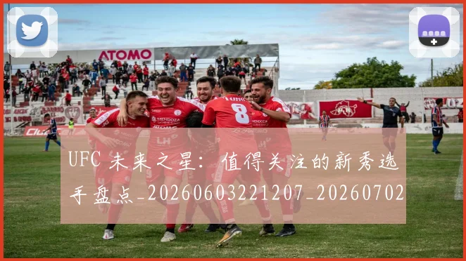 UFC 未来之星：值得关注的新秀选手盘点_20260603221207_20260702171427