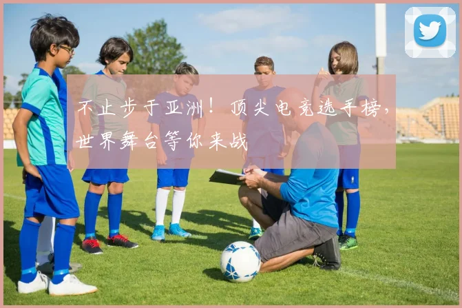 不止步于亚洲！顶尖电竞选手榜，世界舞台等你来战