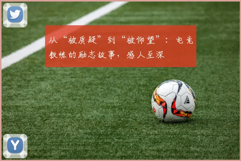 从“被质疑”到“被仰望”:电竞教练的励志故事,感人至深