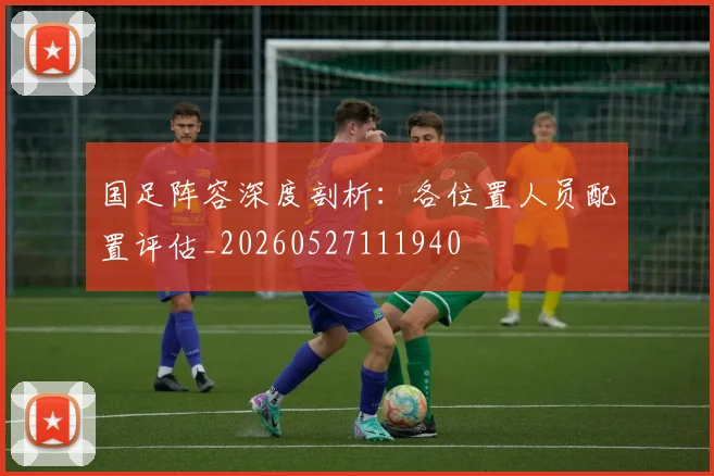 国足阵容深度剖析：各位置人员配置评估_20260527111940