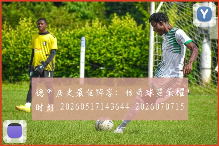 德甲历史最佳阵容：传奇球星荣耀时刻_20260517143644_20260707153712