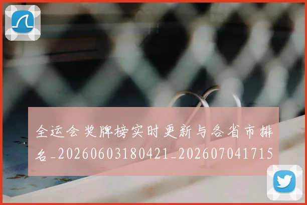 全运会奖牌榜实时更新与各省市排名_20260603180421_20260704171540