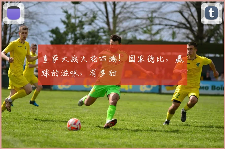 皇萨大战火花四溅！国家德比，赢球的滋味，有多甜