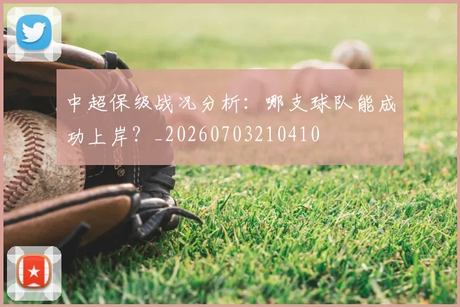 中超保级战况分析：哪支球队能成功上岸？_20260703210410