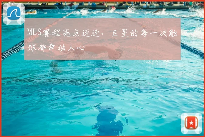 MLS赛程亮点连连,巨星的每一次触球都牵动人心