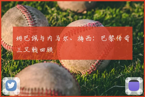姆巴佩与内马尔、梅西:巴黎传奇三叉戟回顾