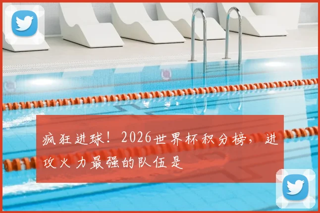 疯狂进球!2026世界杯积分榜,进攻火力最强的队伍是