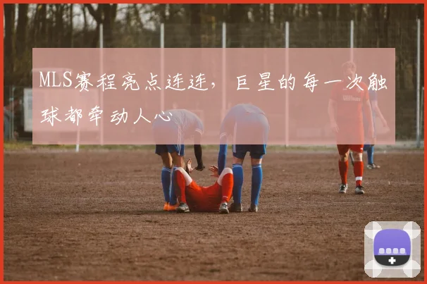MLS赛程亮点连连，巨星的每一次触球都牵动人心