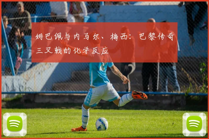 姆巴佩与内马尔、梅西:巴黎传奇三叉戟的化学反应