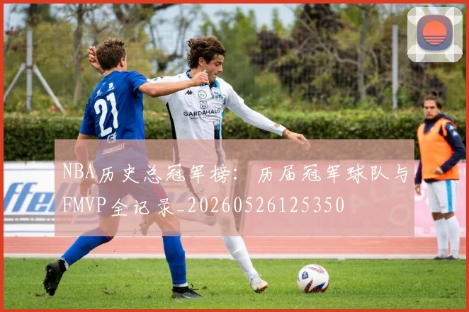 NBA历史总冠军榜：历届冠军球队与FMVP全记录_20260526125350