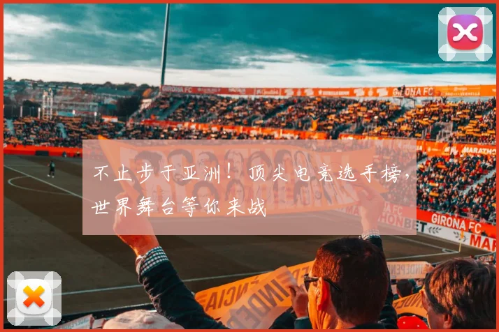 不止步于亚洲！顶尖电竞选手榜，世界舞台等你来战