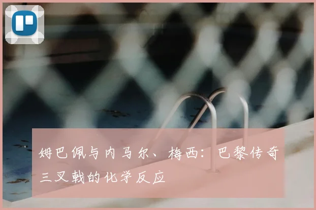 姆巴佩与内马尔、梅西:巴黎传奇三叉戟的化学反应
