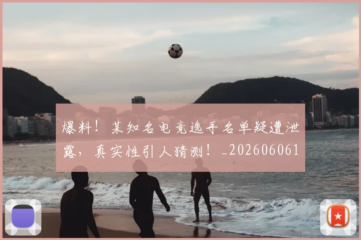 爆料！某知名电竞选手名单疑遭泄露，真实性引人猜测！_20260606150047