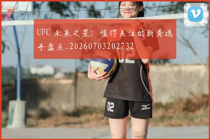 UFC 未来之星：值得关注的新秀选手盘点_20260703202732
