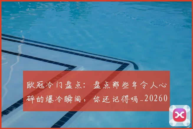 欧冠冷门盘点：盘点那些年令人心碎的爆冷瞬间，你还记得吗_20260606145818