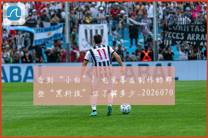 告别“小白”！电竞幕后制作的那些“黑科技”你了解多少_20260704175331