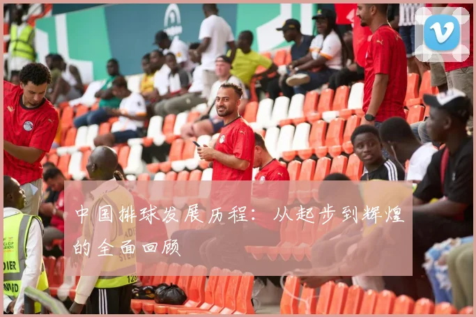 中国排球发展历程：从起步到辉煌的全面回顾