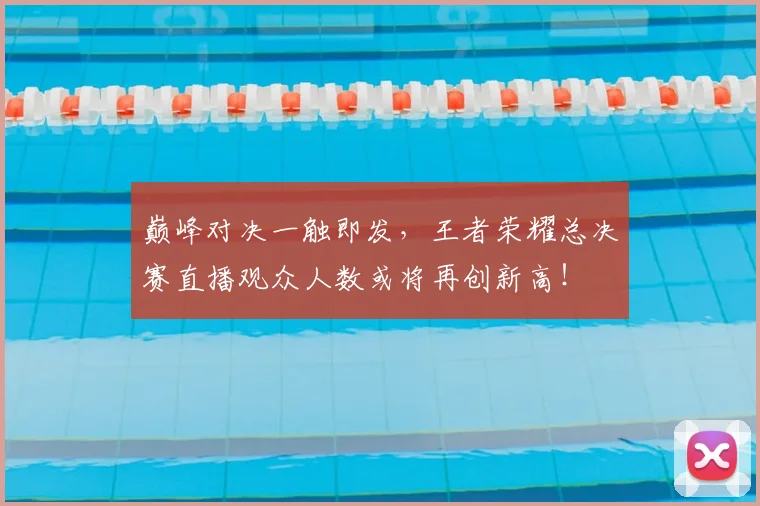 巅峰对决一触即发，王者荣耀总决赛直播观众人数或将再创新高！