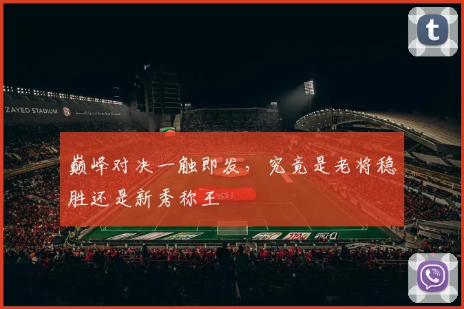 巅峰对决一触即发，究竟是老将稳胜还是新秀称王