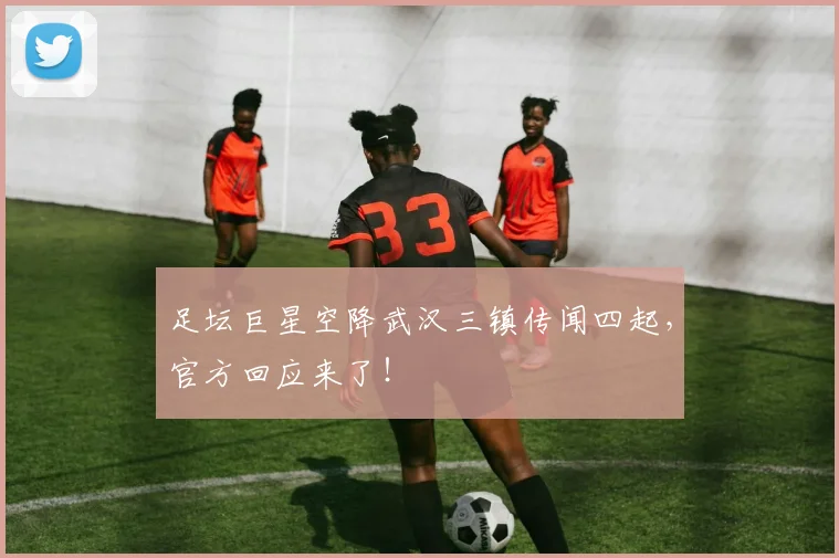 足坛巨星空降武汉三镇传闻四起，官方回应来了！