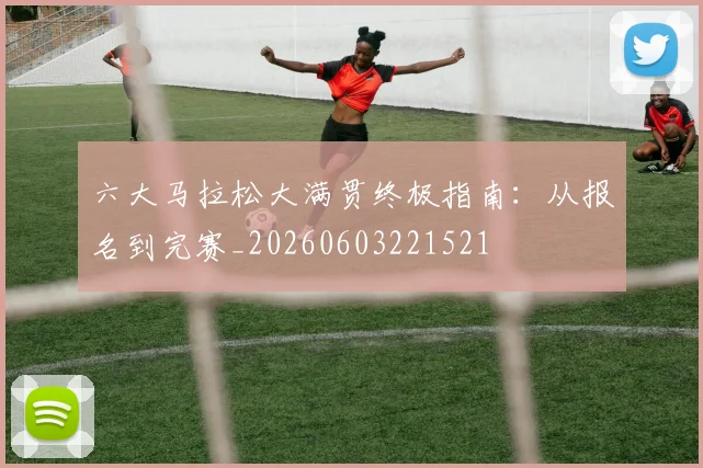 六大马拉松大满贯终极指南：从报名到完赛_20260603221521
