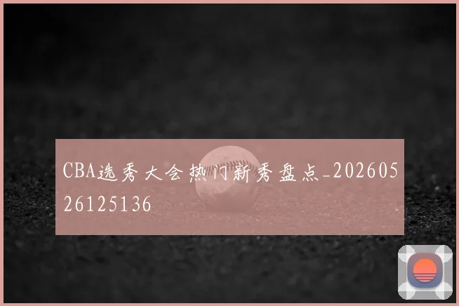CBA选秀大会热门新秀盘点_20260526125136