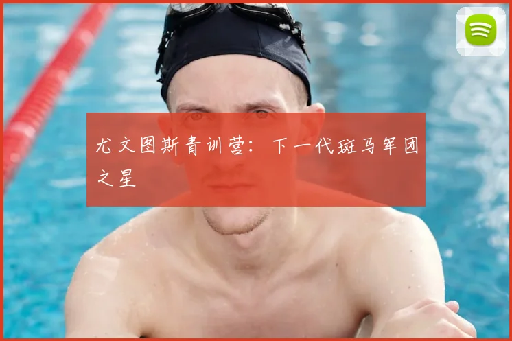 尤文图斯青训营：下一代斑马军团之星