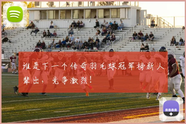 谁是下一个传奇羽毛球冠军榜新人辈出，竞争激烈！