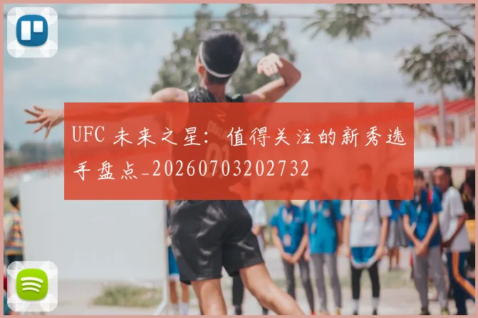 UFC 未来之星：值得关注的新秀选手盘点_20260703202732