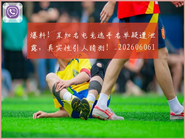 爆料！某知名电竞选手名单疑遭泄露，真实性引人猜测！_20260606150047