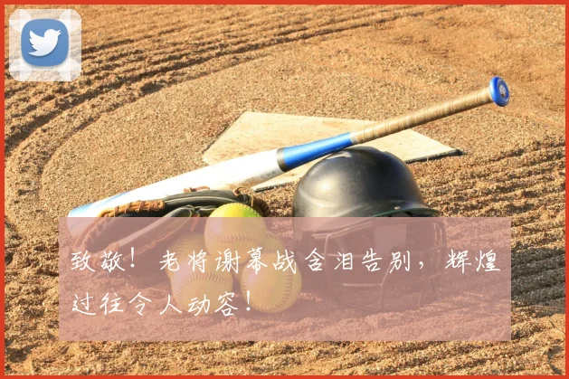 致敬!老将谢幕战含泪告别,辉煌过往令人动容!