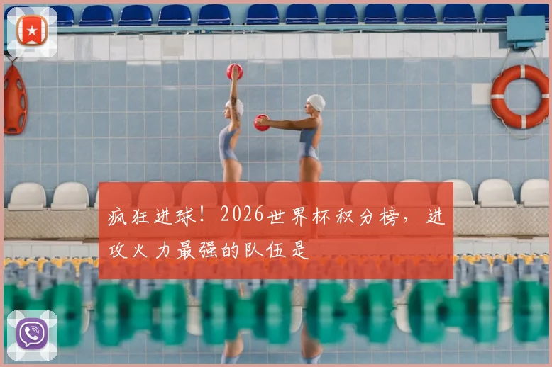 疯狂进球！2026世界杯积分榜，进攻火力最强的队伍是