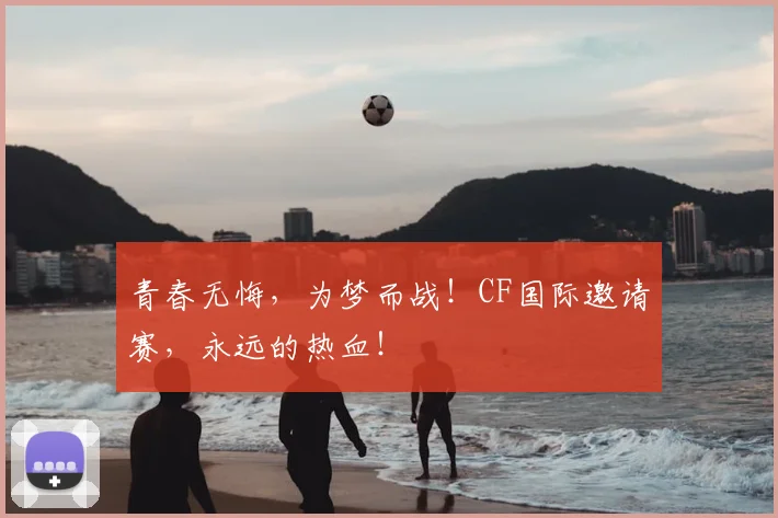 青春无悔,为梦而战!CF国际邀请赛,永远的热血!